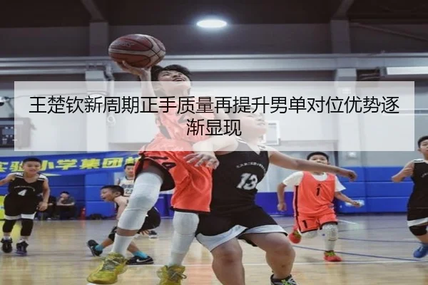 王楚钦新周期正手质量再提升男单对位优势逐渐显现
